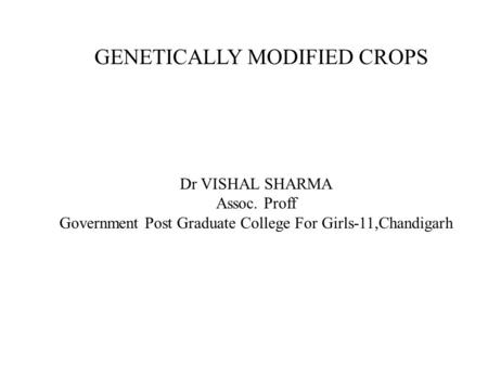 Dr VISHAL SHARMA Assoc. Proff Government Post Graduate College For Girls-11,Chandigarh GENETICALLY MODIFIED CROPS.