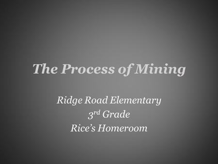 The Process of Mining Ridge Road Elementary 3 rd Grade Rice’s Homeroom.