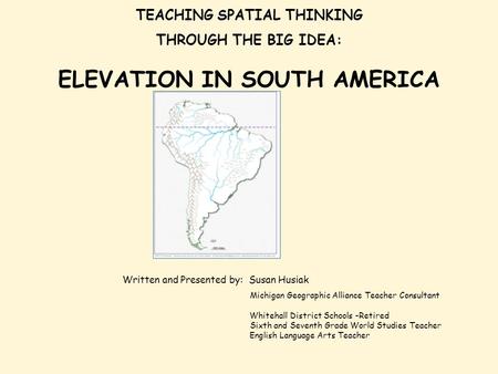 TEACHING SPATIAL THINKING THROUGH THE BIG IDEA: ELEVATION IN SOUTH AMERICA Written and Presented by: Susan Husiak Michigan Geographic Alliance Teacher.