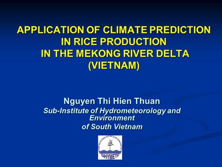 APPLICATION OF CLIMATE PREDICTION IN RICE PRODUCTION IN THE MEKONG RIVER DELTA (VIETNAM) Nguyen Thi Hien Thuan Sub-Institute of Hydrometeorology and Environment.