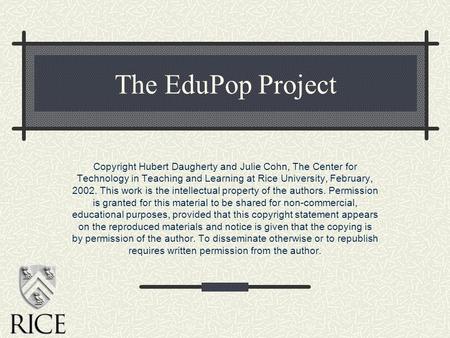 The EduPop Project Copyright Hubert Daugherty and Julie Cohn, The Center for Technology in Teaching and Learning at Rice University, February, 2002. This.