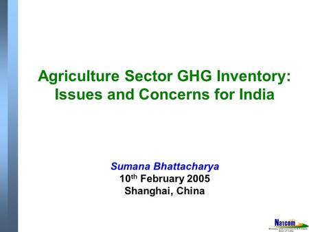 Agriculture Sector GHG Inventory: Issues and Concerns for India Sumana Bhattacharya 10 th February 2005 Shanghai, China.