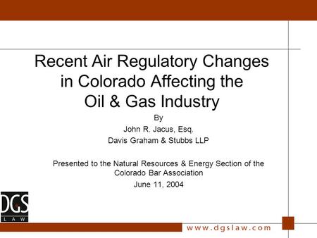 Recent Air Regulatory Changes in Colorado Affecting the Oil & Gas Industry By John R. Jacus, Esq. Davis Graham & Stubbs LLP Presented to the Natural Resources.
