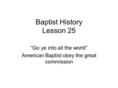 Baptist History Lesson 25 “Go ye into all the world” American Baptist obey the great commission.