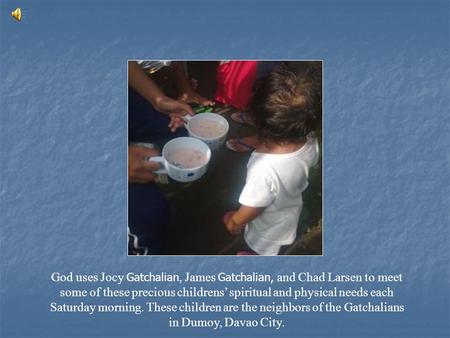 God uses Jocy Gatchalian, James Gatchalian, and Chad Larsen to meet some of these precious childrens’ spiritual and physical needs each Saturday morning.