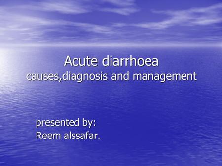 Acute diarrhoea causes,diagnosis and management presented by: Reem alssafar.