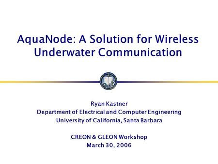AquaNode: A Solution for Wireless Underwater Communication Ryan Kastner Department of Electrical and Computer Engineering University of California, Santa.