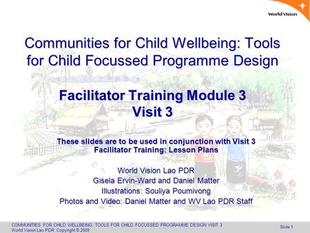 COMMUNITIES FOR CHILD WELLBEING: TOOLS FOR CHILD FOCUSSED PROGRAMME DESIGN VISIT 3 World Vision Lao PDR Copyright © 2009 Slide 1 Communities for Child.