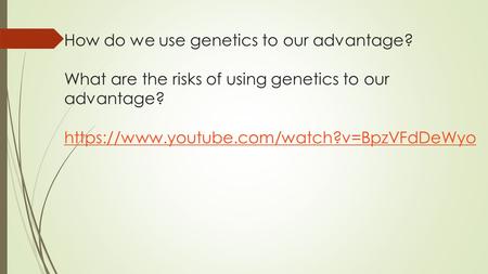 How do we use genetics to our advantage? What are the risks of using genetics to our advantage? https://www.youtube.com/watch?v=BpzVFdDeWyo https://www.youtube.com/watch?v=BpzVFdDeWyo.