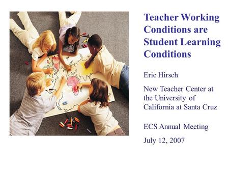 Teacher Working Conditions are Student Learning Conditions Eric Hirsch New Teacher Center at the University of California at Santa Cruz ECS Annual Meeting.