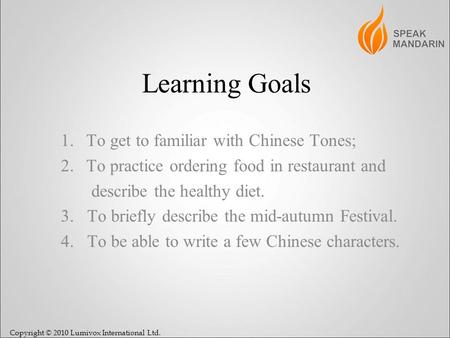 Copyright © 2010 Lumivox International Ltd. Learning Goals 1.To get to familiar with Chinese Tones; 2.To practice ordering food in restaurant and describe.