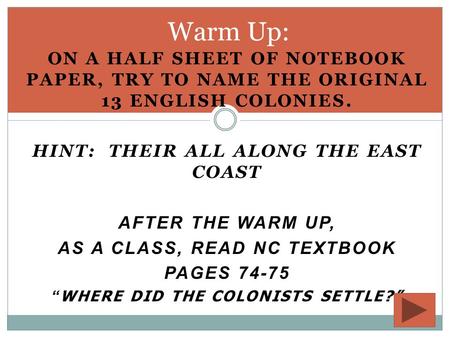 ON A HALF SHEET OF NOTEBOOK PAPER, TRY TO NAME THE ORIGINAL 13 ENGLISH COLONIES. HINT: THEIR ALL ALONG THE EAST COAST AFTER THE WARM UP, AS A CLASS, READ.