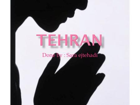 Done by : Sara ejtehadi.  Teheran, is the capital of Iran and Tehran Province. With an estimated population of 8,429,807,it is also Iran's largest.