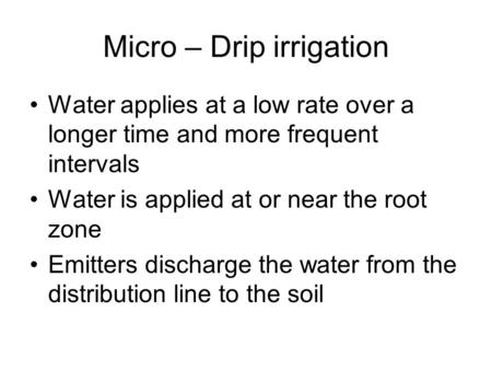 Micro – Drip irrigation Water applies at a low rate over a longer time and more frequent intervals Water is applied at or near the root zone Emitters discharge.