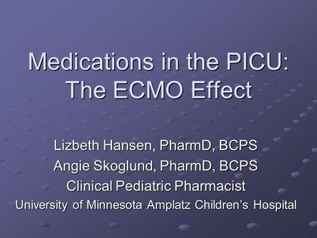 Medications in the PICU: The ECMO Effect Lizbeth Hansen, PharmD, BCPS Angie Skoglund, PharmD, BCPS Clinical Pediatric Pharmacist University of Minnesota.