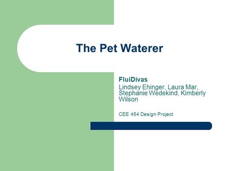 The Pet Waterer FluiDivas Lindsey Ehinger, Laura Mar, Stephanie Wedekind, Kimberly Wilson CEE 454 Design Project.