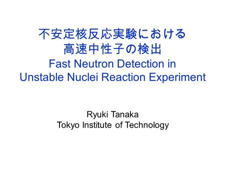 不安定核反応実験における 高速中性子の検出 Fast Neutron Detection in Unstable Nuclei Reaction Experiment Ryuki Tanaka Tokyo Institute of Technology.