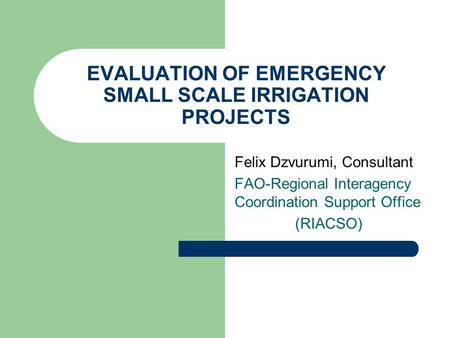 EVALUATION OF EMERGENCY SMALL SCALE IRRIGATION PROJECTS Felix Dzvurumi, Consultant FAO-Regional Interagency Coordination Support Office (RIACSO)