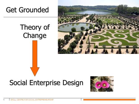 SKOLL CENTRE FOR SOCIAL ENTREPRENEURSHIP1 Theory of Change Get Grounded Social Enterprise Design.