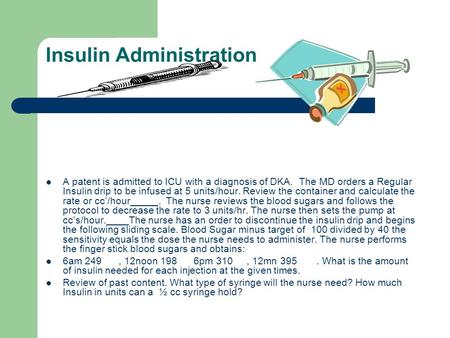 Insulin Administration A patent is admitted to ICU with a diagnosis of DKA. The MD orders a Regular Insulin drip to be infused at 5 units/hour. Review.