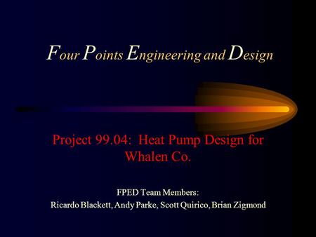 F our P oints E ngineering and D esign Project 99.04: Heat Pump Design for Whalen Co. FPED Team Members: Ricardo Blackett, Andy Parke, Scott Quirico, Brian.