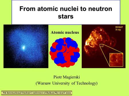 From atomic nuclei to neutron stars Piotr Magierski (Warsaw University of Technology) Atomic nucleus 5th International Student Conference of Balkan Physical.