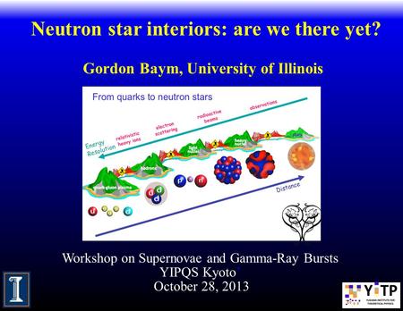 Neutron star interiors: are we there yet? Gordon Baym, University of Illinois Workshop on Supernovae and Gamma-Ray Bursts YIPQS Kyoto’ October 28, 2013.