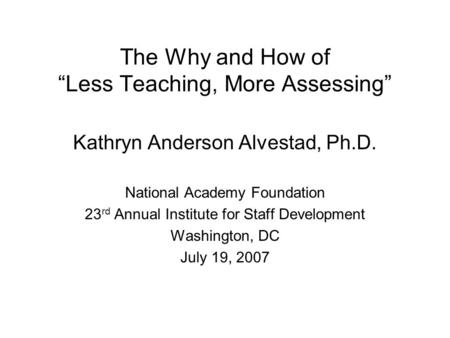 The Why and How of “Less Teaching, More Assessing” Kathryn Anderson Alvestad, Ph.D. National Academy Foundation 23 rd Annual Institute for Staff Development.