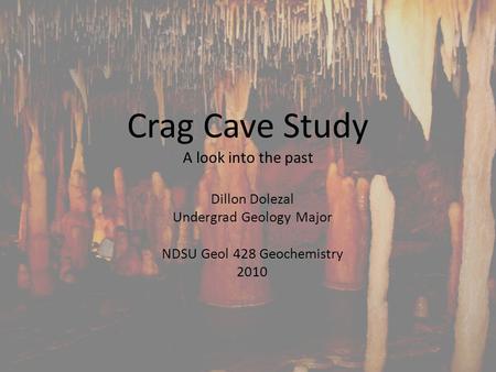 Crag Cave Study A look into the past Dillon Dolezal Undergrad Geology Major NDSU Geol 428 Geochemistry 2010.