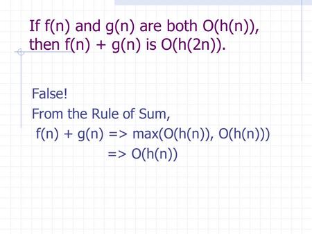 If f(n) and g(n) are both O(h(n)), then f(n) + g(n) is O(h(2n)). False! From the Rule of Sum, f(n) + g(n) => max(O(h(n)), O(h(n))) => O(h(n))