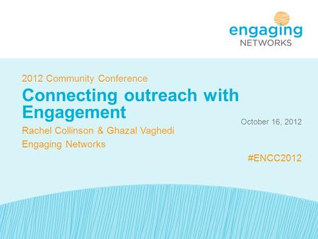 October 16, 2012 2012 Community Conference Connecting outreach with Engagement Rachel Collinson & Ghazal Vaghedi Engaging Networks #ENCC2012.