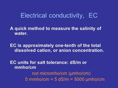 Electrical conductivity, EC A quick method to measure the salinity of water. EC is approximately one-tenth of the total dissolved cation, or anion concentration.
