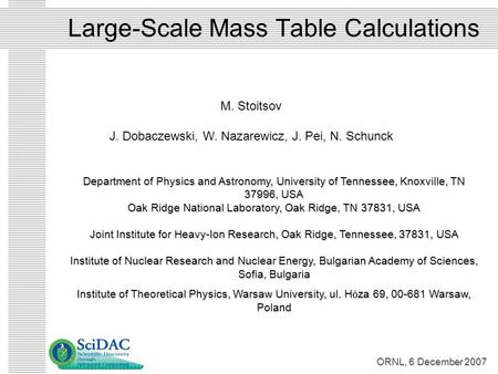 ORNL, 6 December 2007 Large-Scale Mass Table Calculations M. Stoitsov J. Dobaczewski, W. Nazarewicz, J. Pei, N. Schunck Department of Physics and Astronomy,