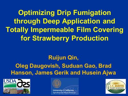 Optimizing Drip Fumigation through Deep Application and Totally Impermeable Film Covering for Strawberry Production Ruijun Qin, Oleg Daugovish, Suduan.