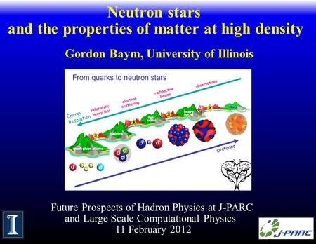 Neutron stars and the properties of matter at high density Gordon Baym, University of Illinois Future Prospects of Hadron Physics at J-PARC and Large Scale.