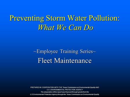 Preventing Storm Water Pollution: What We Can Do ~Employee Training Series~ Fleet Maintenance PREPARED IN COOPERATION WITH THE Texas Commission on Environmental.