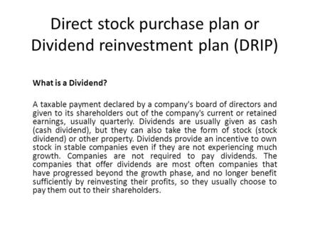Direct stock purchase plan or Dividend reinvestment plan (DRIP) What is a Dividend? A taxable payment declared by a company's board of directors and given.