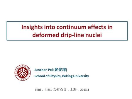 Insights into continuum effects in deformed drip-line nuclei Junchen Pei ( 裴俊琛 ) School of Physics, Peking University HIRFL -RIBLL 合作会议，上海， 2013.1.