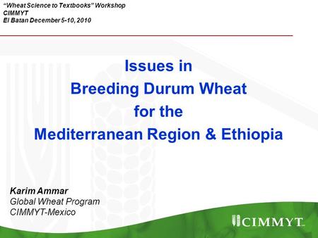 “Wheat Science to Textbooks” Workshop CIMMYT El Batan December 5-10, 2010 Issues in Breeding Durum Wheat for the Mediterranean Region & Ethiopia Karim.