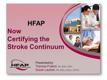 HFAP Now Certifying the Stroke Continuum Presented by: Therese Poland, RN, BSN, MSN Susan Lautner, RN, BSN, MSHL, CPHQ.