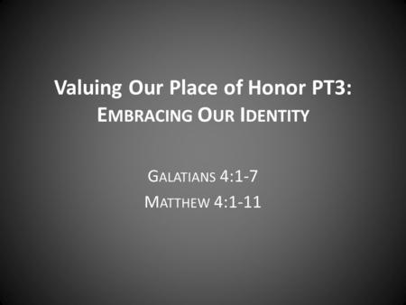 Valuing Our Place of Honor PT3: E MBRACING O UR I DENTITY G ALATIANS 4:1-7 M ATTHEW 4:1-11.