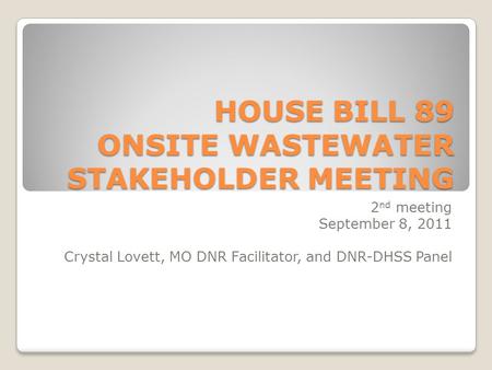 HOUSE BILL 89 ONSITE WASTEWATER STAKEHOLDER MEETING 2 nd meeting September 8, 2011 Crystal Lovett, MO DNR Facilitator, and DNR-DHSS Panel.
