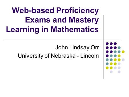Web-based Proficiency Exams and Mastery Learning in Mathematics John Lindsay Orr University of Nebraska - Lincoln.