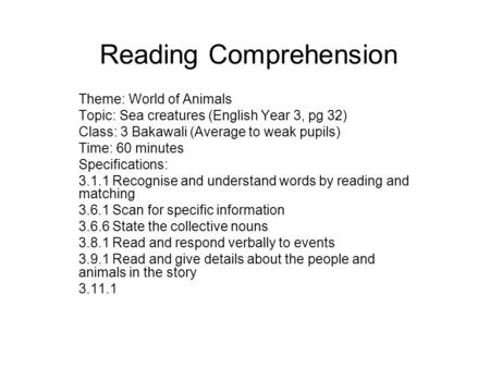 Reading Comprehension Theme: World of Animals Topic: Sea creatures (English Year 3, pg 32) Class: 3 Bakawali (Average to weak pupils) Time: 60 minutes.