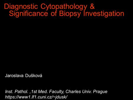 Diagnostic Cytopathology & Significance of Biopsy Investigation Jaroslava Dušková Inst. Pathol.,1st Med. Faculty, Charles Univ. Prague https://www1.lf1.cuni.cz/~jdusk/