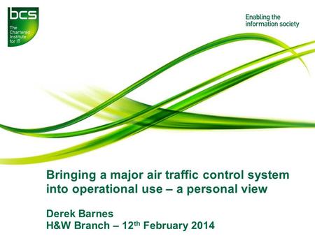Bringing a major air traffic control system into operational use – a personal view Derek Barnes H&W Branch – 12 th February 2014.