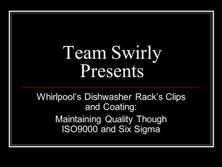 Team Swirly Presents Whirlpool’s Dishwasher Rack’s Clips and Coating: Maintaining Quality Though ISO9000 and Six Sigma.