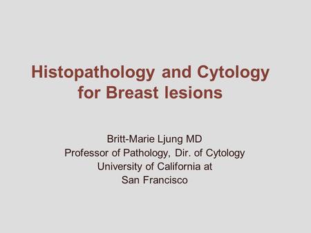 Histopathology and Cytology for Breast lesions Britt-Marie Ljung MD Professor of Pathology, Dir. of Cytology University of California at San Francisco.
