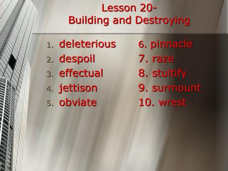 Lesson 20- Building and Destroying 1. deleterious 2. despoil 3. effectual 4. jettison 5. obviate 6. pinnacle 7. raze 8. stultify 9. surmount 10. wrest.