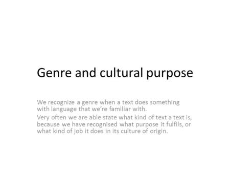Genre and cultural purpose We recognize a genre when a text does something with language that we’re familiar with. Very often we are able state what kind.